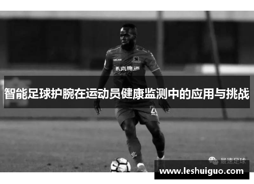 智能足球护腕在运动员健康监测中的应用与挑战