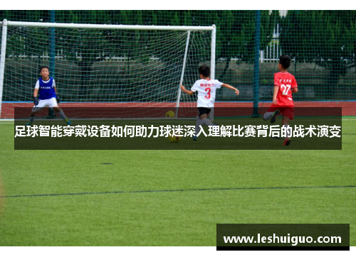 足球智能穿戴设备如何助力球迷深入理解比赛背后的战术演变